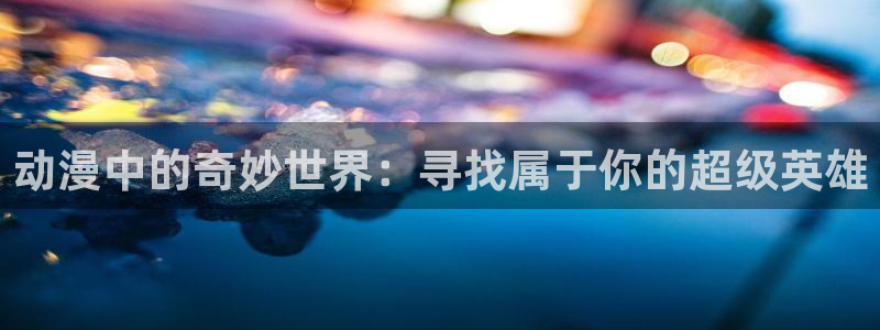 樱花动漫网艳母：动漫中的奇妙世界：寻找属于你的超级英雄