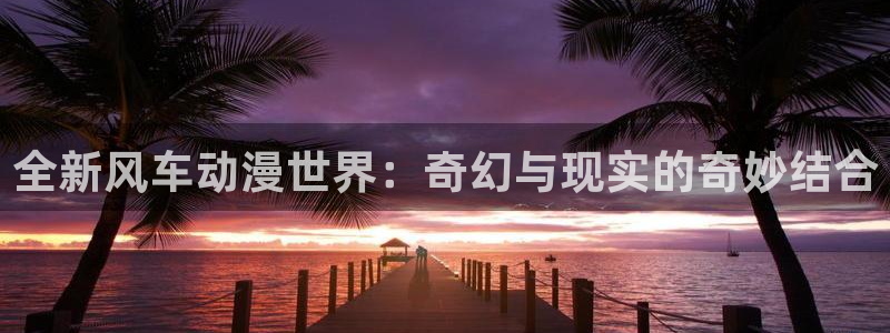 风车漫画免费阅读app软件：全新风车动漫世界：奇幻与现实的奇妙结合